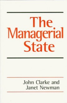 The Managerial State: Power, Politics and Ideology in the Remaking of Social Welfare - John Clarke, Janet E Newman