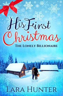 His First Christmas: The Lonely Billionaire - A Heart-Warming Romance Novel - Lara Hunter, Holly Rayner