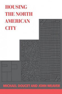 Housing the North American City - Michael Doucet, Michael J. Doucet, Michael Doucet, John C. Weaver