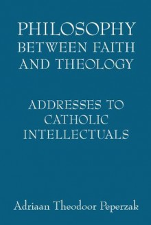 Philosophy Between Faith and Theology: Addresses to Catholic Intellectuals - Adriaan Theodoor Peperzak