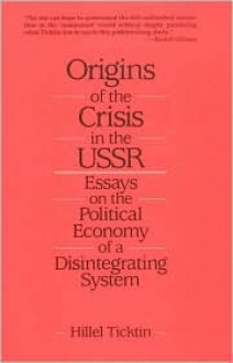 Origins of the Crisis in the USSR: Essays on the Political Economy of a Disintegrating System - Hillel Ticktin