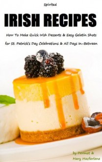 Gelatin Shots - Spirited Irish Recipes: How To Make Quick Irish Desserts and Easy Gelatin Shots for St. Patrick's Day Celebrations and All Days In-Between - Dermot MacFarlane, Mary