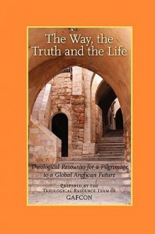 The Way, the Truth and the Life: Theological Resources for a Pilgrimage to a Global Anglican Future (Gafcon) - Vinay Samuel, Chris Sugden, Sarah Finch