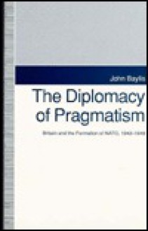 The Diplomacy of Pragmatism: Britain and the Formation of NATO, 1942-1949 (American Diplomatic History) - John Baylis