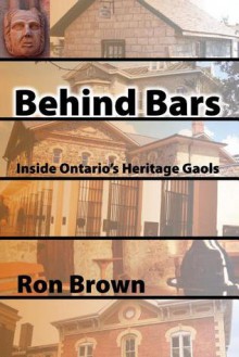 Behind Bars: Inside Ontario's Heritage Gaols - Ron Brown