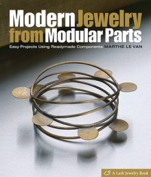 Modern Jewelry from Modular Parts: Easy Projects Using Readymade Components - Marthe Le Van, Larry Shea