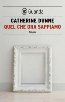 Quel che ora sappiamo - Catherine Dunne