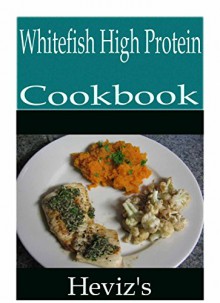 Whitefish High Protein 101. Delicious, Nutritious, Low Budget, Mouth Watering Whitefish High Protein Cookbook - Heviz's