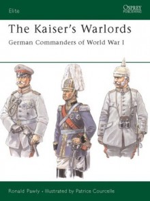 The Kaiser's Warlords: German Commanders of World War I - Ronald Pawly, Patrice Courcelle