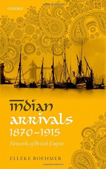 Indian Arrivals, 1870-1915: Networks of British Empire - Elleke Boehmer