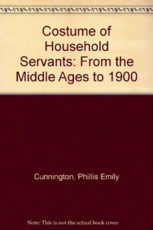 Costume of Household Servants: From the Middle Ages to 1900 - Phillis Emily Cunnington, Catherine Lucas