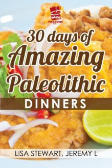 30 Days of Amazing Paleolithic Dinners: Easy Gluten Free Recipes (Paleo Recipes Made Easy) - Jeremy L., Lisa Stewart, White Hot Kitchen