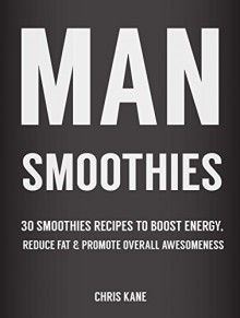 Man Smoothies: 30 Smoothie recipes to boost energy, reduce fat And promote overall awesomeness - Chris Kane