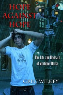 Hope Against Hope: The Life and Undeath of Mortimer Drake - Greg Wilkey