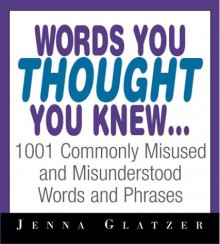 Words You Thought You Knew . . .: 1001 Commonly Misused and Misunderstood Words and Phrases - Jenna Glatzer