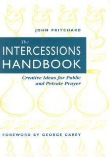 The Intercessions Handbook: Creative Ideas For Public And Private Prayer - John Pritchard, George Carey