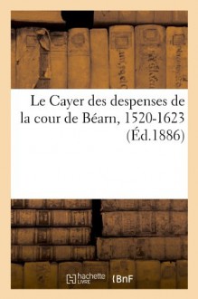 Le Cayer Des Despenses de La Cour de Bearn, 1520-1623 (Ed.1886) (Histoire) (French Edition) - Sans Auteur, Collectif