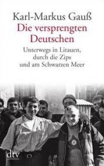 Die versprengten Deutschen: Unterwegs in Litauen, durch die Zips und am Schwarzen Meer - Karl-Markus Gauß, Kurt Kaindl