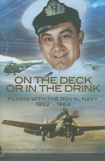 On the Deck or in the Drink: Flying with the Royal Navy 1952-1964 - Brian Allen