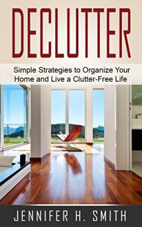 Declutter: Simple Strategies to Organize Your Home and Live a Clutter-Free Life - Jennifer Smith