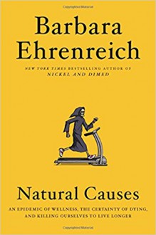 Natural Causes: An Epidemic of Wellness, the Certainty of Dying, and Killing Ourselves to Live Longer - Barbara Ehrenreich