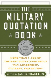 The Military Quotation Book, Revised for the 21st Century: More than 1,200 of the Best Quotations About War, Leadership, Courage, Victory, and Defeat - James Charlton