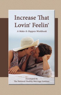 Increase That Lovin' Feelin': A Make It Happen Workbook - The National Healthy Marriage Institute