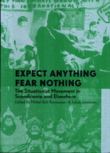 Expect Anything, Fear Nothing: The Situationist Movement in Scandinavia and Elsewhere - Mikkel Bolt Rasmussen, Jakob Jakobsen, Stewart Home, Fabian Tompsett, Karen Kurczynski, Hardy Strid, Jacqueline de Jong, Gordon Fazakerley, Peter Laugesen, Carl Nørrested