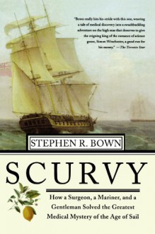 Scurvy: How a Surgeon, a Mariner, and a Gentlemen Solved the Greatest Medical Mystery of the Age of Sail - Stephen R. Bown