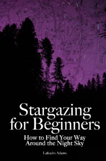 Stargazing for Beginners: How to Find Your Way Around the Night Sky - Lafcadio Adams