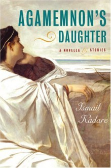 Agamemnon's Daughter: A Novella and Stories - Ismail Kadaré, David Bellos, Tedi Papavrami