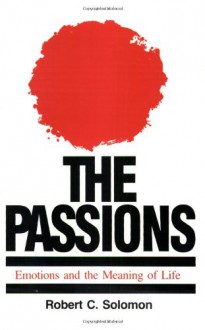 The Passions: Emotions and the Meaning of Life - Robert C. Solomon