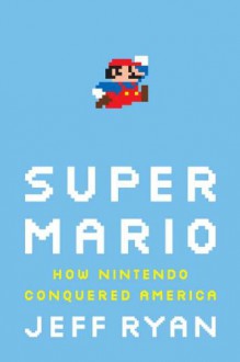 Super Mario: How Nintendo Conquered America - Jeff Ryan