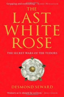 Last White Rose: The Secret Wars of the Tudors - Desmond Seward