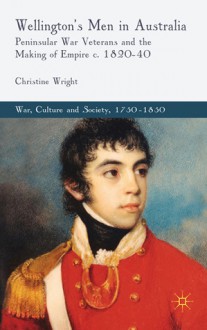 Wellington's Men in Australia: Peninsular War Veterans and the Making of Empire c.1820-40 - Christine Wright