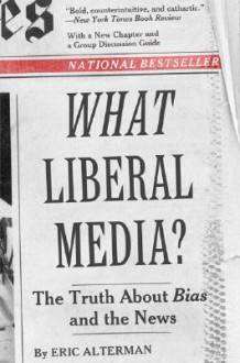 What Liberal Media?: The Truth about Bias and the News - Eric Alterman