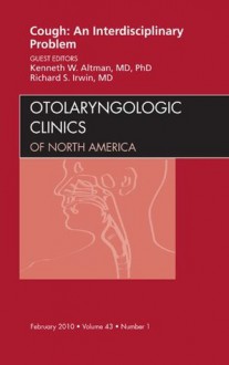 Cough: An Interdisciplinary Problem, An Issue of Otolaryngologic Clinics (The Clinics: Surgery) - Kenneth W. Altman, Richard S. Irwin