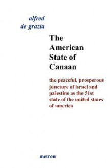 The American State of Canaan: The Peaceful, Prosperous Juncture of Israel and Palestine as the 51st State of the United States of - Alfred De Grazia