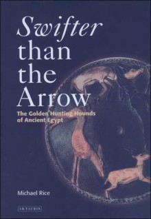 Swifter than the Arrow: The Golden Hunting Hounds of Ancient Egypt - Michael Rice