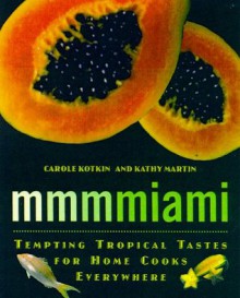 Mmmmiami: Tempting Tropical Tastes for Home Cooks Everywhere - Martin Kotkin, Kathy Martin, Carole Kotkin