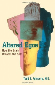 Altered Egos: How the Brain Creates the Self - Todd E. Feinberg