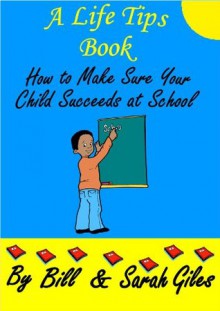 How to Make Sure your Child Succeeds at School! A Life Tips Book by Bill and Sarah Giles. (Bill and Sarah Giles Life Tips Books.) - Sarah Giles, Bill Giles