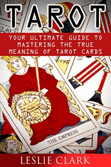 Tarot: Tarot Cards Meaning, Your Ultimate Guide to Mastering the True Meaning of Tarot Cards (Tarot reading, Tarot card, Tarot card meanings, Tarot Cards For Beginners, Psychic Tarot,) - Leslie Clark