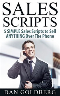 SALES SCRIPTS: 5 Simple Scripts to Sell ANYTHING Over The Phone (Sales, Phone Sales, Selling, Sales Scripts Book 2) - Dan Goldberg