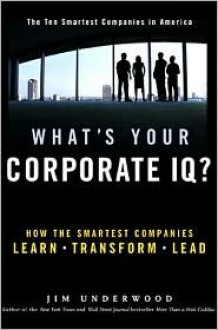 What's Your Corporate IQ?: How the Smartest Companies Learn, Transform, Lead - Jim Underwood