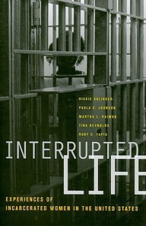 Interrupted Life: Experiences of Incarcerated Women in the United States - Rickie Solinger, Martha L. Raimon, Tina Reynolds, Ruby Tapia