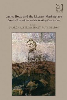 James Hogg and the Literary Marketplace: Scottish Romanticism and the Working-Class Author - Sharon Alker, Holly Faith Nelson