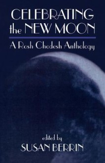 Celebrating the New Moon: A Rosh Chodesh Anthology - Susan Berrin