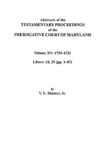 Abstracts of the Testamentary Proceedings of the Prerogative Court of Maryland. Volume XV: 1719-1721; Libers 24, 25 (Pp. 1-87) - Vernon L. Skinner Jr.