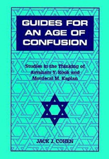 Guides for an Age of Confusion: Studies in the Thinking of Avraham Y. Kook and Mordecai M. Kaplan - Jack Cohen